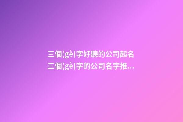 三個(gè)字好聽的公司起名 三個(gè)字的公司名字推薦